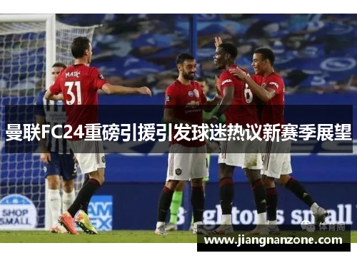 曼联FC24重磅引援引发球迷热议新赛季展望