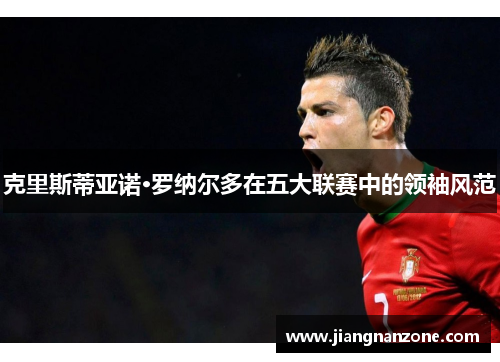 克里斯蒂亚诺·罗纳尔多在五大联赛中的领袖风范 克里斯蒂亚诺·罗纳尔多在五大联赛中的领袖风范