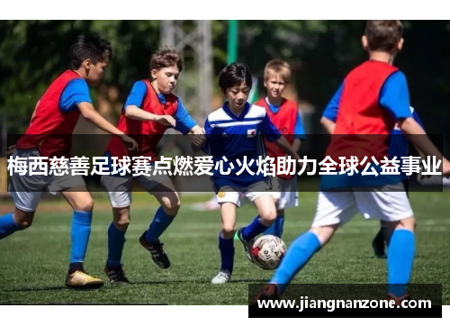 梅西慈善足球赛点燃爱心火焰助力全球公益事业