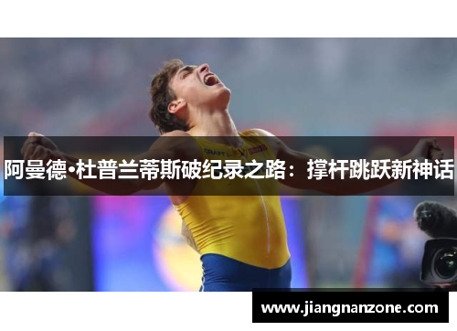阿曼德·杜普兰蒂斯破纪录之路：撑杆跳跃新神话
