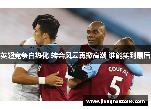 英超竞争白热化 转会风云再掀高潮 谁能笑到最后
