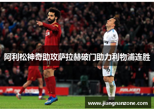 阿利松神奇助攻萨拉赫破门助力利物浦连胜