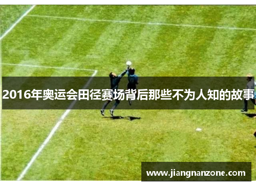 2016年奥运会田径赛场背后那些不为人知的故事