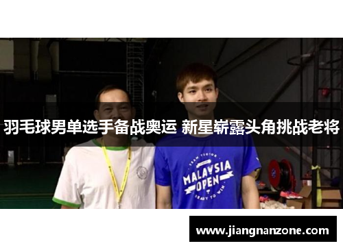 羽毛球男单选手备战奥运 新星崭露头角挑战老将